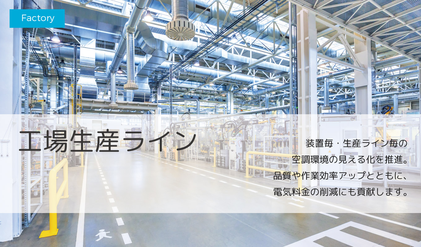 工場生産ライン 装置毎、生産ライン毎の空調環境見える化を推進。品質や作業効率アップとともに、電気料金の削減にも貢献します。