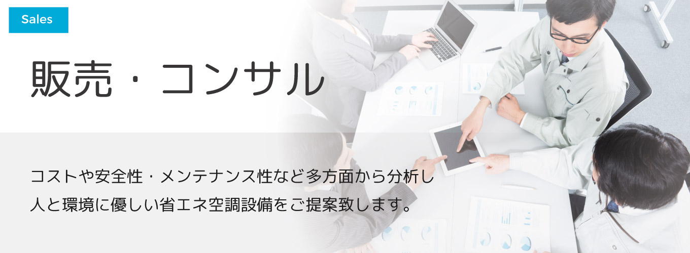 販売・コンサル コストや安全性・メンテナンス性など多方面から分析し人と環境に優しい省エネ空調設備をご提案致します。